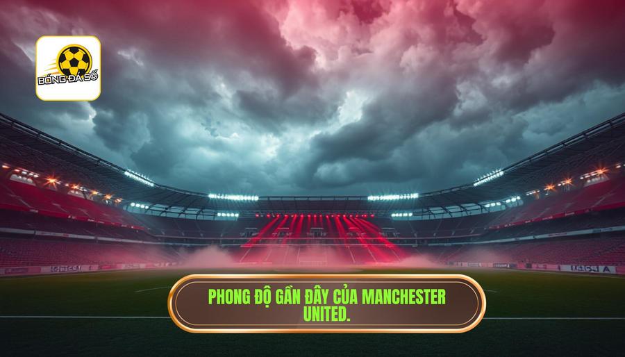 Nhận định trận đấu Manchester United hôm nay: Quỷ đỏ trước ngưỡng cửa bước ngoặt 1 Bối cảnh chung và phong độ gần đây của Manchester United
